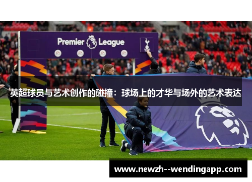 英超球员与艺术创作的碰撞：球场上的才华与场外的艺术表达