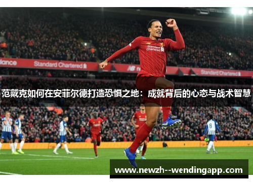 范戴克如何在安菲尔德打造恐惧之地：成就背后的心态与战术智慧