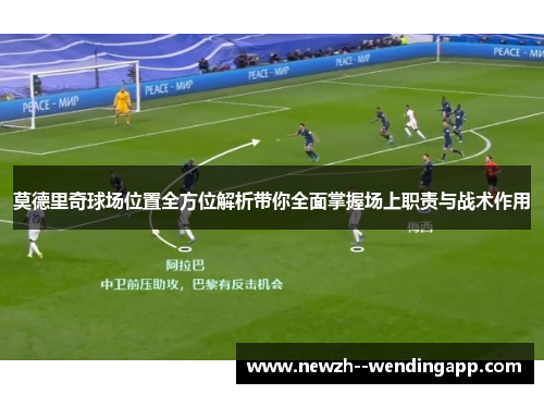 莫德里奇球场位置全方位解析带你全面掌握场上职责与战术作用 莫德里奇球场位置全方位解析带你全面掌握场上职责与战术作用