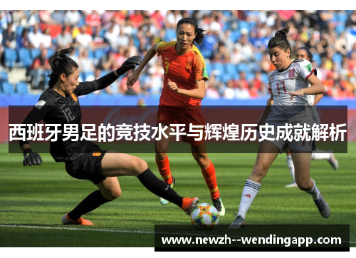 西班牙男足的竞技水平与辉煌历史成就解析 西班牙男足的竞技水平与辉煌历史成就解析
