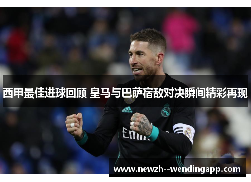 西甲最佳进球回顾 皇马与巴萨宿敌对决瞬间精彩再现 西甲最佳进球回顾 皇马与巴萨宿敌对决瞬间精彩再现