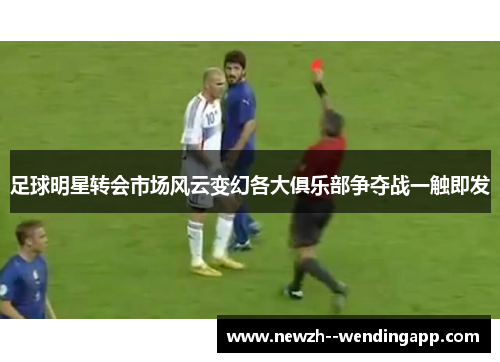 足球明星转会市场风云变幻各大俱乐部争夺战一触即发 足球明星转会市场风云变幻各大俱乐部争夺战一触即发