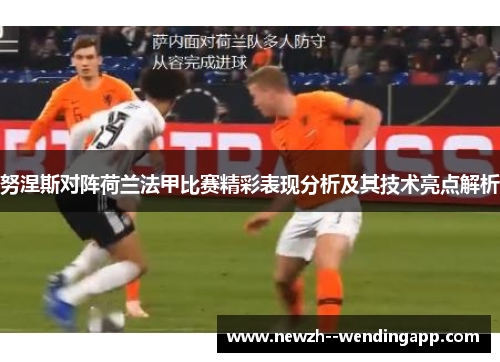 努涅斯对阵荷兰法甲比赛精彩表现分析及其技术亮点解析 努涅斯对阵荷兰法甲比赛精彩表现分析及其技术亮点解析
