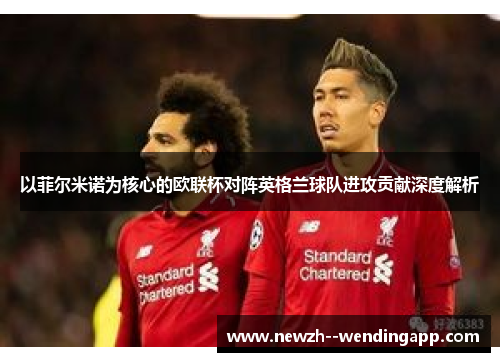 以菲尔米诺为核心的欧联杯对阵英格兰球队进攻贡献深度解析 以菲尔米诺为核心的欧联杯对阵英格兰球队进攻贡献深度解析