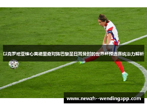 以克罗地亚核心莫德里奇对阵巴黎圣日耳曼时的世界杯预选赛统治力解析