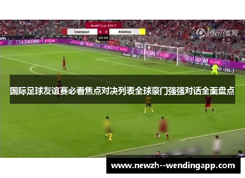 国际足球友谊赛必看焦点对决列表全球豪门强强对话全面盘点 国际足球友谊赛必看焦点对决列表全球豪门强强对话全面盘点