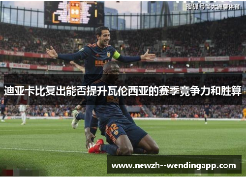 迪亚卡比复出能否提升瓦伦西亚的赛季竞争力和胜算 迪亚卡比复出能否提升瓦伦西亚的赛季竞争力和胜算