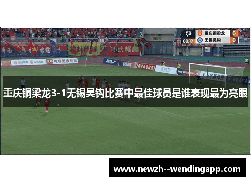 重庆铜梁龙3-1无锡吴钩比赛中最佳球员是谁表现最为亮眼 重庆铜梁龙3-1无锡吴钩比赛中最佳球员是谁表现最为亮眼