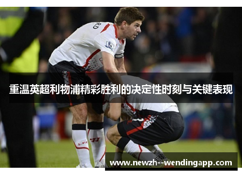 重温英超利物浦精彩胜利的决定性时刻与关键表现 重温英超利物浦精彩胜利的决定性时刻与关键表现