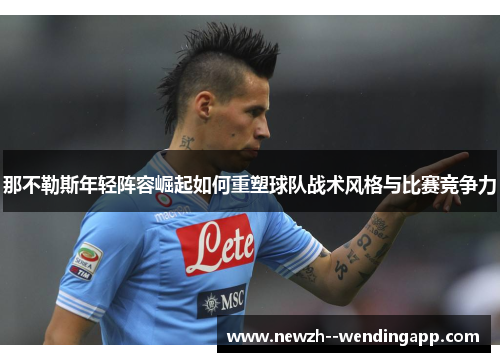 那不勒斯年轻阵容崛起如何重塑球队战术风格与比赛竞争力 那不勒斯年轻阵容崛起如何重塑球队战术风格与比赛竞争力