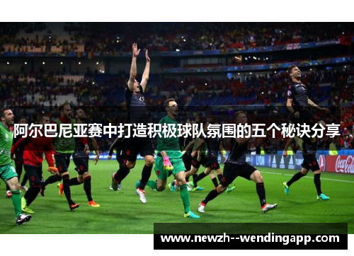 阿尔巴尼亚赛中打造积极球队氛围的五个秘诀分享