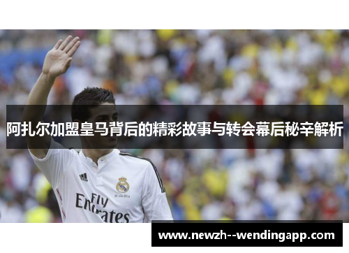 阿扎尔加盟皇马背后的精彩故事与转会幕后秘辛解析