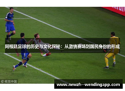 阿根廷足球的历史与文化探秘:从激情赛场到国民身份的形成 阿根廷足球的历史与文化探秘:从激情赛场到国民身份的形成