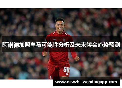 阿诺德加盟皇马可能性分析及未来转会趋势预测 阿诺德加盟皇马可能性分析及未来转会趋势预测