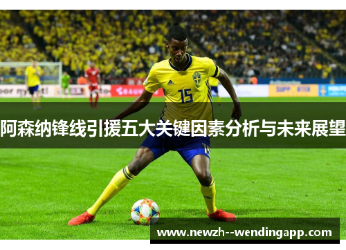 阿森纳锋线引援五大关键因素分析与未来展望