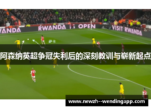 阿森纳英超争冠失利后的深刻教训与崭新起点 阿森纳英超争冠失利后的深刻教训与崭新起点