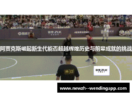 阿贾克斯崛起新生代能否超越辉煌历史与前辈成就的挑战