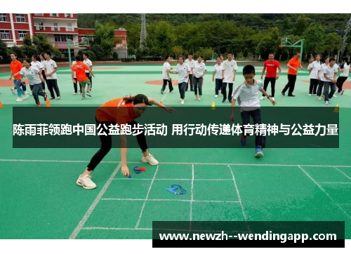 陈雨菲领跑中国公益跑步活动 用行动传递体育精神与公益力量 陈雨菲领跑中国公益跑步活动 用行动传递体育精神与公益力量