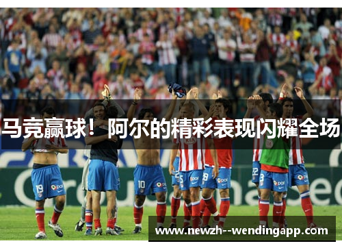 马竞赢球！阿尔的精彩表现闪耀全场