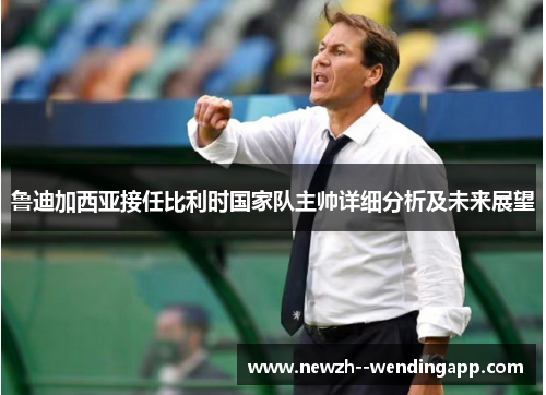 鲁迪加西亚接任比利时国家队主帅详细分析及未来展望