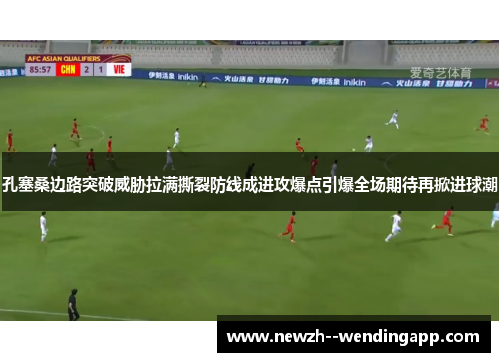 孔塞桑边路突破威胁拉满撕裂防线成进攻爆点引爆全场期待再掀进球潮 孔塞桑边路突破威胁拉满撕裂防线成进攻爆点引爆全场期待再掀进球潮