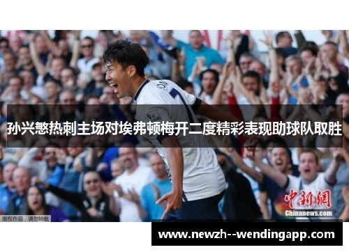 孙兴慜热刺主场对埃弗顿梅开二度精彩表现助球队取胜 孙兴慜热刺主场对埃弗顿梅开二度精彩表现助球队取胜