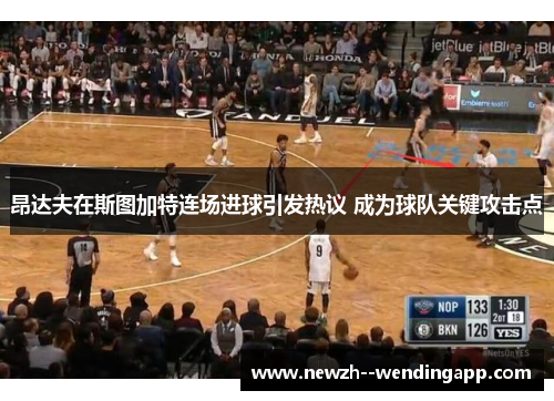 昂达夫在斯图加特连场进球引发热议 成为球队关键攻击点 昂达夫在斯图加特连场进球引发热议 成为球队关键攻击点