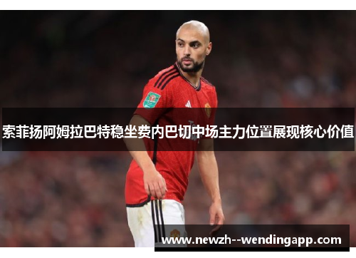 索菲扬阿姆拉巴特稳坐费内巴切中场主力位置展现核心价值 索菲扬阿姆拉巴特稳坐费内巴切中场主力位置展现核心价值