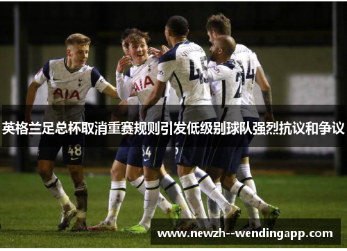 英格兰足总杯取消重赛规则引发低级别球队强烈抗议和争议 英格兰足总杯取消重赛规则引发低级别球队强烈抗议和争议