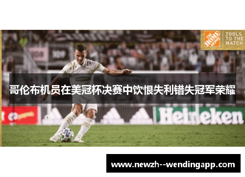 哥伦布机员在美冠杯决赛中饮恨失利错失冠军荣耀 哥伦布机员在美冠杯决赛中饮恨失利错失冠军荣耀