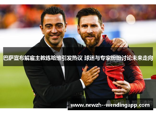 巴萨宣布解雇主教练哈维引发热议 球迷与专家纷纷讨论未来走向 巴萨宣布解雇主教练哈维引发热议 球迷与专家纷纷讨论未来走向
