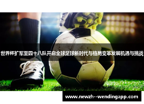 世界杯扩军至四十八队开启全球足球新时代与格局变革发展机遇与挑战 世界杯扩军至四十八队开启全球足球新时代与格局变革发展机遇与挑战