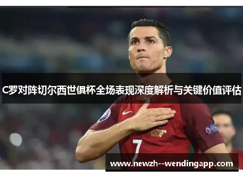 C罗对阵切尔西世俱杯全场表现深度解析与关键价值评估 C罗对阵切尔西世俱杯全场表现深度解析与关键价值评估