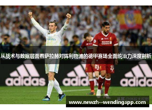 从战术与数据层面看萨拉赫对阵利物浦的德甲赛场全面统治力深度剖析