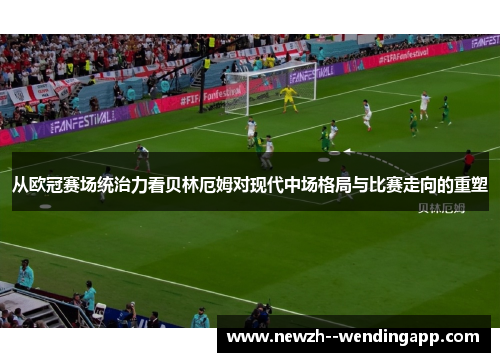 从欧冠赛场统治力看贝林厄姆对现代中场格局与比赛走向的重塑 从欧冠赛场统治力看贝林厄姆对现代中场格局与比赛走向的重塑