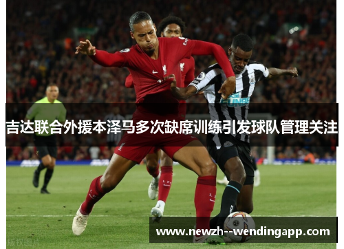 吉达联合外援本泽马多次缺席训练引发球队管理关注 吉达联合外援本泽马多次缺席训练引发球队管理关注