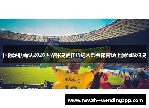 国际足联确认2026世界杯决赛在纽约大都会体育场上演巅峰对决