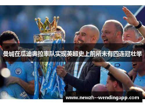 曼城在瓜迪奥拉率队实现英超史上前所未有四连冠壮举