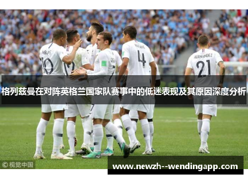 格列兹曼在对阵英格兰国家队赛事中的低迷表现及其原因深度分析