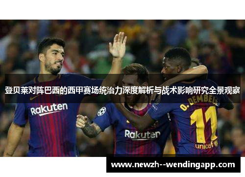 登贝莱对阵巴西的西甲赛场统治力深度解析与战术影响研究全景观察