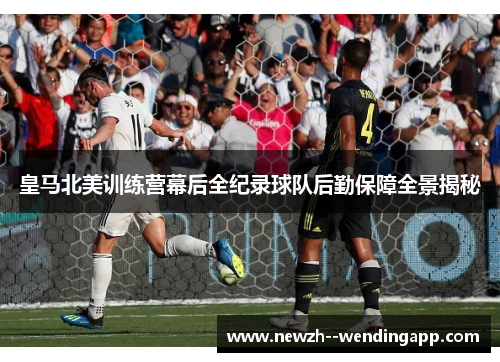 皇马北美训练营幕后全纪录球队后勤保障全景揭秘