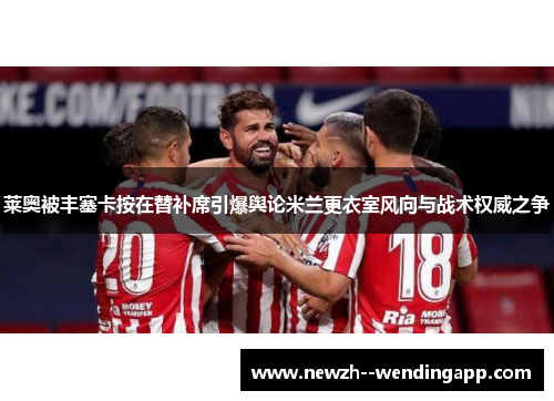 莱奥被丰塞卡按在替补席引爆舆论米兰更衣室风向与战术权威之争