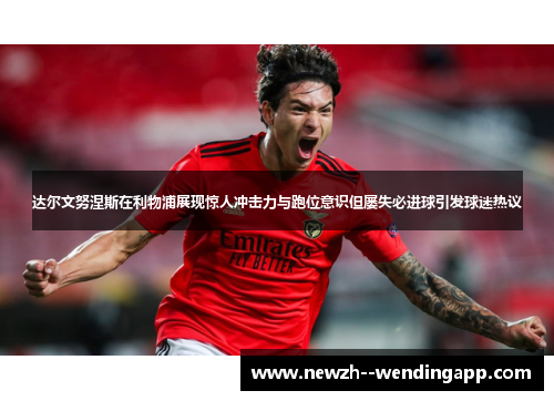 达尔文努涅斯在利物浦展现惊人冲击力与跑位意识但屡失必进球引发球迷热议 达尔文努涅斯在利物浦展现惊人冲击力与跑位意识但屡失必进球引发球迷热议